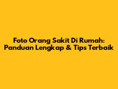Foto Orang Sakit Di Rumah: Panduan Lengkap & Tips Terbaik