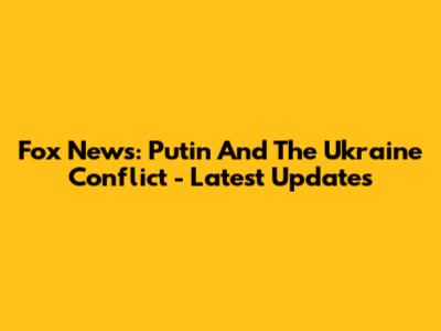 Fox News: Putin And The Ukraine Conflict - Latest Updates