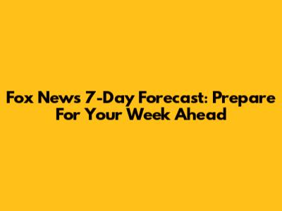 Fox News 7-Day Forecast: Prepare For Your Week Ahead