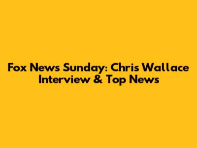 Fox News Sunday: Chris Wallace Interview & Top News