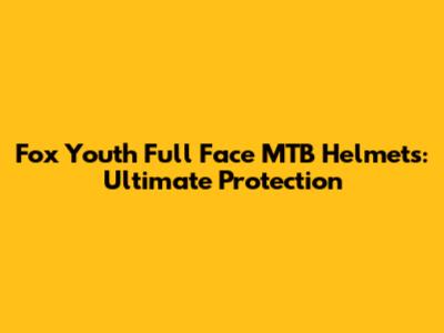 Fox Youth Full Face MTB Helmets: Ultimate Protection