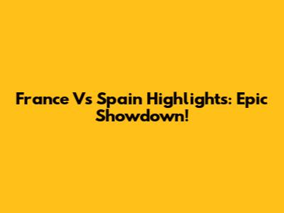 France Vs Spain Highlights: Epic Showdown!