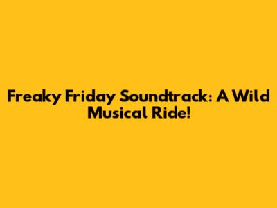 Freaky Friday Soundtrack: A Wild Musical Ride!