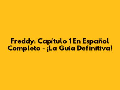 Freddy: Capítulo 1 En Español Completo - ¡La Guía Definitiva!