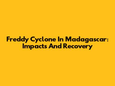 Freddy Cyclone In Madagascar: Impacts And Recovery