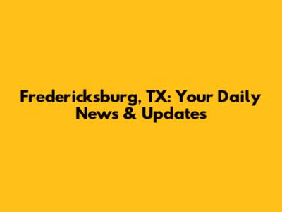 Fredericksburg, TX: Your Daily News & Updates