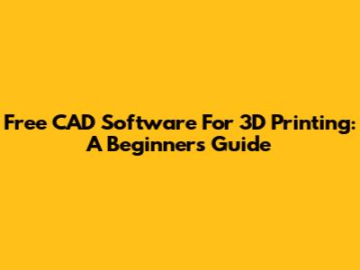 Free CAD Software For 3D Printing: A Beginner's Guide