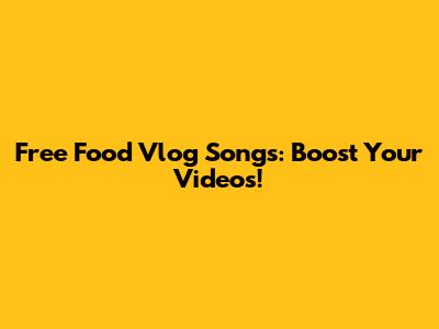 Free Food Vlog Songs: Boost Your Videos!