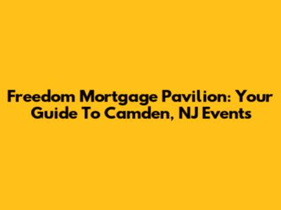 Freedom Mortgage Pavilion: Your Guide To Camden, NJ Events
