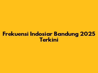 Frekuensi Indosiar Bandung 2025 Terkini