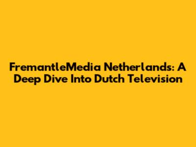 FremantleMedia Netherlands: A Deep Dive Into Dutch Television