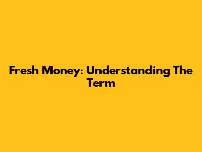 Fresh Money: Understanding The Term