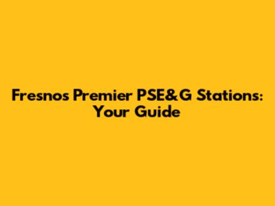 Fresno's Premier PSE&G Stations: Your Guide