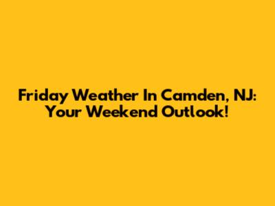 Friday Weather In Camden, NJ: Your Weekend Outlook!