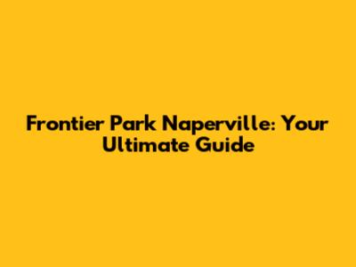 Frontier Park Naperville: Your Ultimate Guide