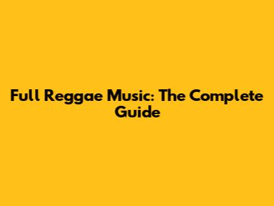 Full Reggae Music: The Complete Guide