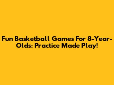 Fun Basketball Games For 8-Year-Olds: Practice Made Play!