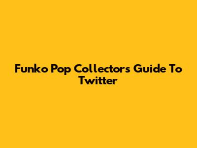 Funko Pop Collector's Guide To Twitter