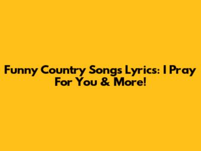 Funny Country Songs Lyrics: 'I Pray For You' & More!