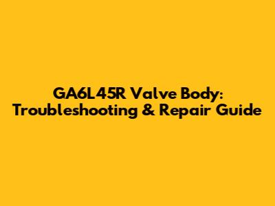 GA6L45R Valve Body: Troubleshooting & Repair Guide