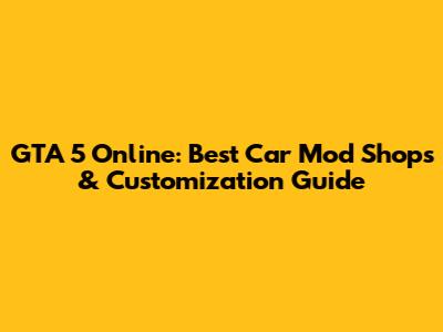 GTA 5 Online: Best Car Mod Shops & Customization Guide