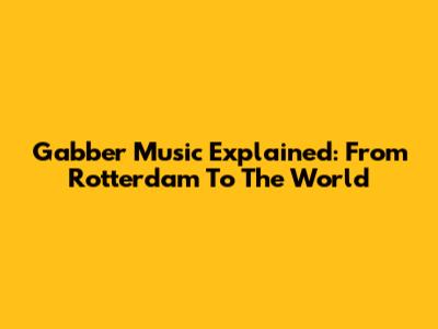 Gabber Music Explained: From Rotterdam To The World