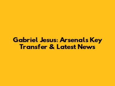 Gabriel Jesus: Arsenal's Key Transfer & Latest News