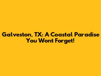 Galveston, TX: A Coastal Paradise You Won't Forget!