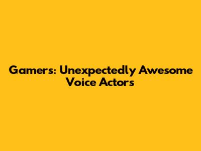 Gamers: Unexpectedly Awesome Voice Actors