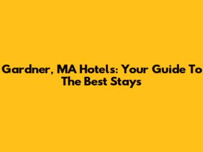 Gardner, MA Hotels: Your Guide To The Best Stays
