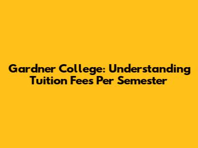Gardner College: Understanding Tuition Fees Per Semester