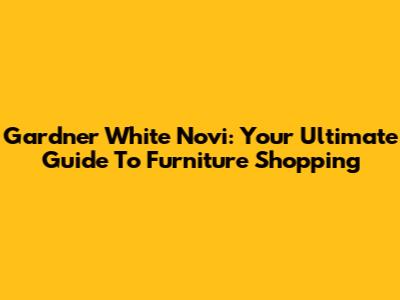 Gardner White Novi: Your Ultimate Guide To Furniture Shopping