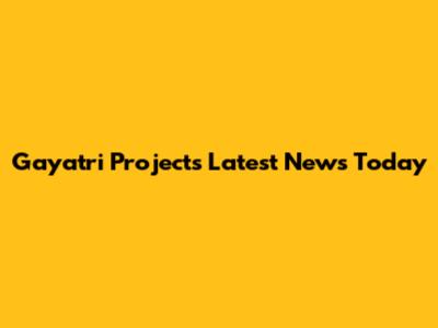 Gayatri Projects Latest News Today