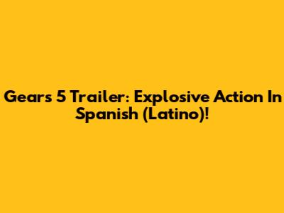 Gears 5 Trailer: Explosive Action In Spanish (Latino)!