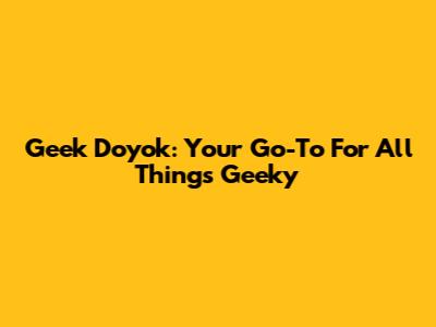 Geek Doyok: Your Go-To For All Things Geeky