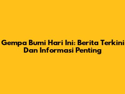 Gempa Bumi Hari Ini: Berita Terkini Dan Informasi Penting