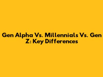 Gen Alpha Vs. Millennials Vs. Gen Z: Key Differences