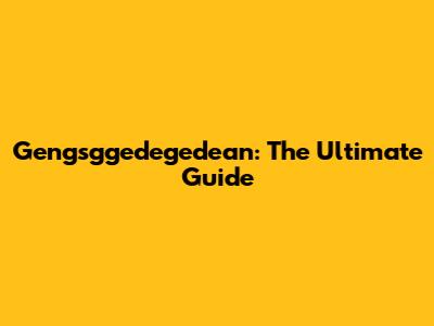 Gengsggedegedean: The Ultimate Guide