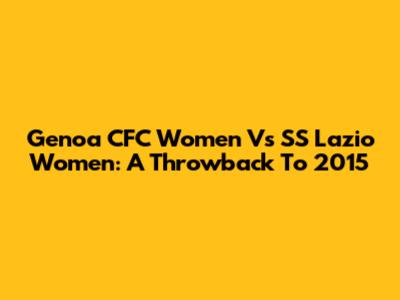 Genoa CFC Women Vs SS Lazio Women: A Throwback To 2015