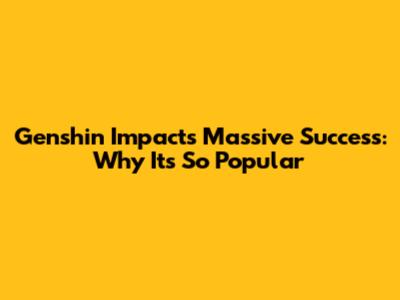 Genshin Impact's Massive Success: Why It's So Popular