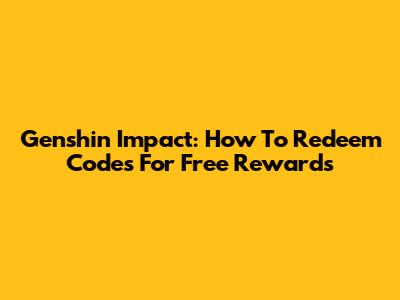 Genshin Impact: How To Redeem Codes For Free Rewards