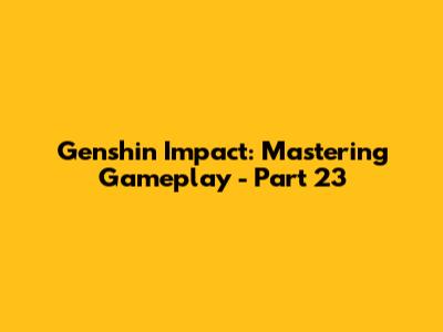 Genshin Impact: Mastering Gameplay - Part 23