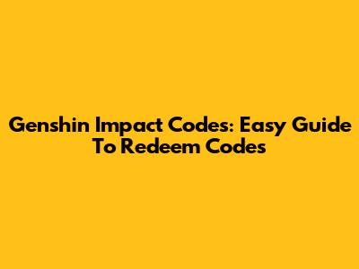 Genshin Impact Codes: Easy Guide To Redeem Codes