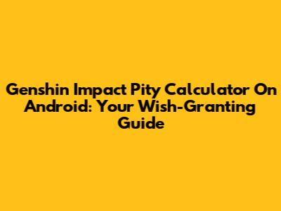 Genshin Impact Pity Calculator On Android: Your Wish-Granting Guide