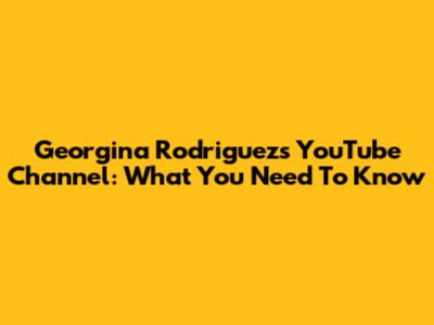 Georgina Rodriguez's YouTube Channel: What You Need To Know