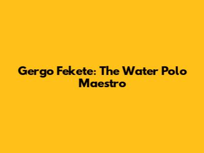 Gergo Fekete: The Water Polo Maestro