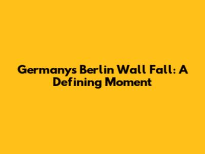 Germany's Berlin Wall Fall: A Defining Moment