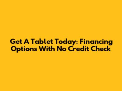 Get A Tablet Today: Financing Options With No Credit Check
