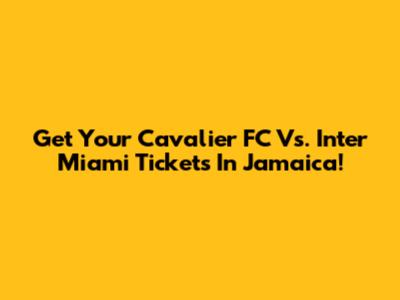 Get Your Cavalier FC Vs. Inter Miami Tickets In Jamaica!