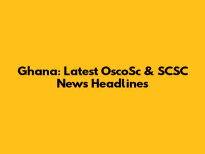 Ghana: Latest OscoSc & SCSC News Headlines
